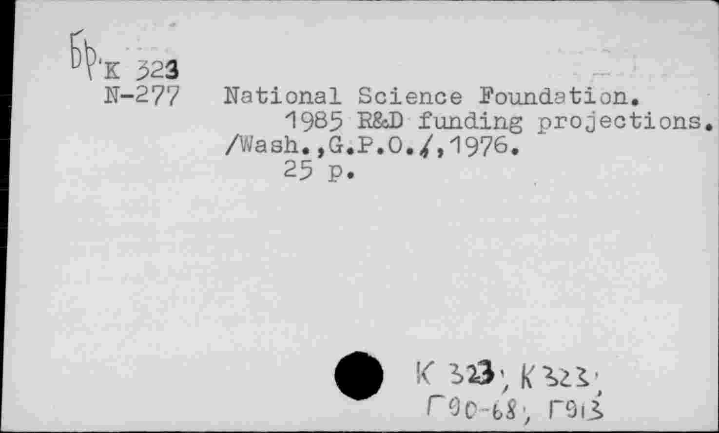 ﻿'К 323
N-277 National Science Foundation.
И985 R&D funding projections.
/Wash.,G.P.O./,1976.
25 p.
ф К 113; Пгг
ГОСЫ; reil